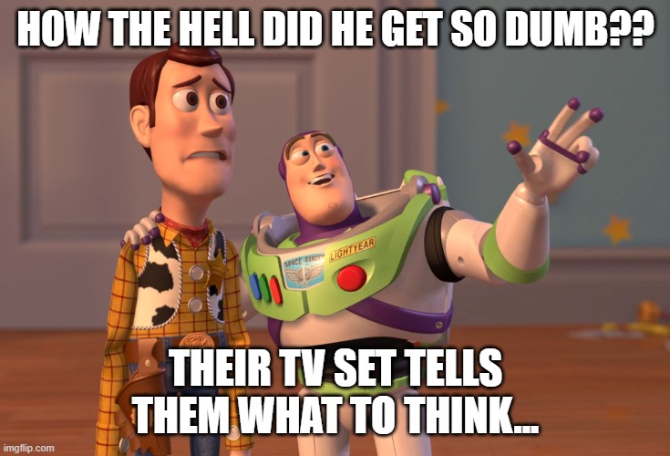 X, X Everywhere | HOW THE HELL DID HE GET SO DUMB?? THEIR TV SET TELLS THEM WHAT TO THINK... | image tagged in memes,x x everywhere | made w/ Imgflip meme maker