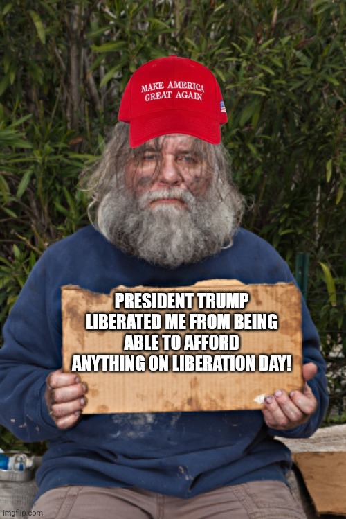 Liberation! | PRESIDENT TRUMP LIBERATED ME FROM BEING ABLE TO AFFORD ANYTHING ON LIBERATION DAY! | image tagged in maga,donald trump,tariffs,trump,trump sucks,nevertrump | made w/ Imgflip meme maker