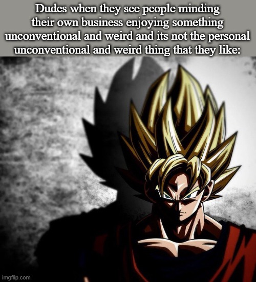 Goku stare | Dudes when they see people minding their own business enjoying something unconventional and weird and its not the personal unconventional and weird thing that they like: | image tagged in goku stare | made w/ Imgflip meme maker