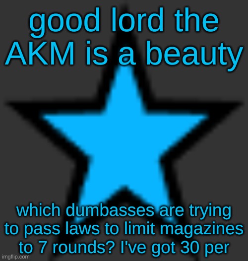pew pew bitch | good lord the AKM is a beauty; which dumbasses are trying to pass laws to limit magazines to 7 rounds? I've got 30 per | image tagged in bluestar | made w/ Imgflip meme maker