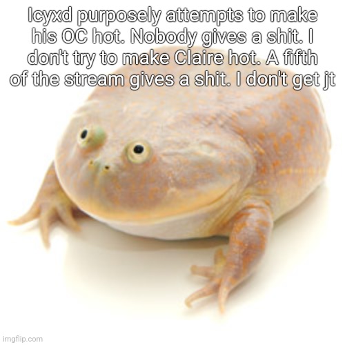 It is wednesday my dudes | Icyxd purposely attempts to make his OC hot. Nobody gives a shit. I don't try to make Claire hot. A fifth of the stream gives a shit. I don't get jt | image tagged in it is wednesday my dudes | made w/ Imgflip meme maker