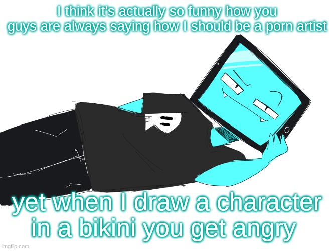 Zesty icy template | I think it's actually so funny how you guys are always saying how I should be a porn artist; yet when I draw a character in a bikini you get angry | image tagged in zesty icy template | made w/ Imgflip meme maker