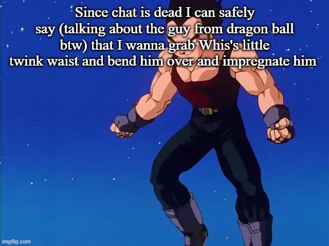 Since chat is dead I can safely say (talking about the guy from dragon ball btw) that I wanna grab Whis's little twink waist and bend him over and impregnate him | made w/ Imgflip meme maker