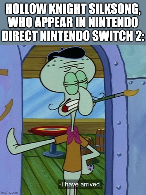 Squidward Tentacles "I have arrived." | HOLLOW KNIGHT SILKSONG, WHO APPEAR IN NINTENDO DIRECT NINTENDO SWITCH 2: | image tagged in squidward tentacles i have arrived | made w/ Imgflip meme maker