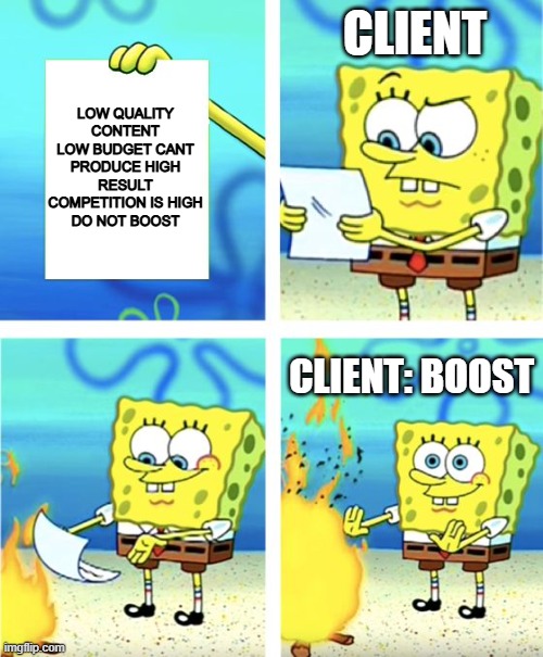 marketing | CLIENT; LOW QUALITY CONTENT LOW BUDGET CANT PRODUCE HIGH RESULT COMPETITION IS HIGH
DO NOT BOOST; CLIENT: BOOST | image tagged in spongebob burning paper | made w/ Imgflip meme maker