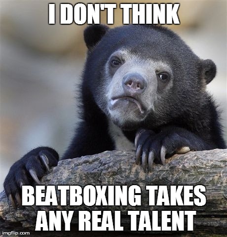Confession Bear Meme | I DON'T THINK BEATBOXING TAKES ANY REAL TALENT | image tagged in memes,confession bear | made w/ Imgflip meme maker