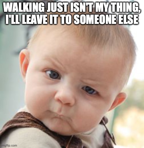 Skeptical Baby | WALKING JUST ISN'T MY THING, I'LL LEAVE IT TO SOMEONE ELSE | image tagged in memes,skeptical baby | made w/ Imgflip meme maker