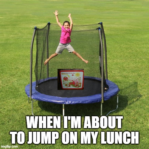 trampoline meme | WHEN I'M ABOUT TO JUMP ON MY LUNCH | image tagged in jump,trampoline,food memes | made w/ Imgflip meme maker