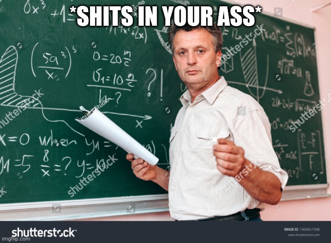 Teacher without watermark | *SHITS IN YOUR ASS* | image tagged in teacher without watermark | made w/ Imgflip meme maker