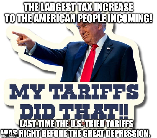 Trump tariffs set to bigly hurt the Anerican people | THE LARGEST TAX INCREASE TO THE AMERICAN PEOPLE INCOMING! LAST TIME THE U.S. TRIED TARIFFS WAS RIGHT BEFORE THE GREAT DEPRESSION. | image tagged in donald trump tariffs,maga,donald trump,depression,tariffs | made w/ Imgflip meme maker