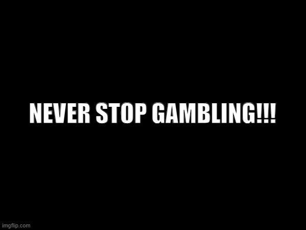 NEVER STOP GAMBLING!!! | made w/ Imgflip meme maker