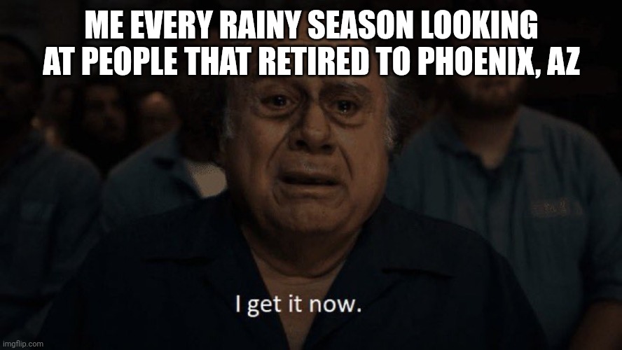 Danny Devito I get it now | ME EVERY RAINY SEASON LOOKING AT PEOPLE THAT RETIRED TO PHOENIX, AZ | image tagged in danny devito i get it now | made w/ Imgflip meme maker