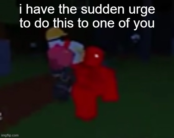 i have the sudden urge to do this to one of you | made w/ Imgflip meme maker