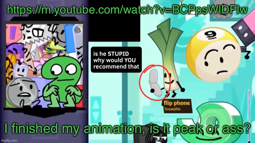 Is he stupid why would you recommend that | https://m.youtube.com/watch?v=BCPpsWlDFIw; I finished my animation, is it peak or ass? | image tagged in is he stupid why would you recommend that | made w/ Imgflip meme maker