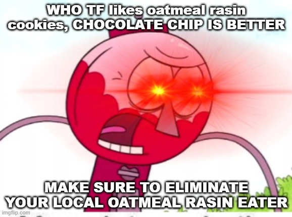 Really Angry Benson | WHO TF likes oatmeal rasin cookies, CHOCOLATE CHIP IS BETTER; MAKE SURE TO ELIMINATE YOUR LOCAL OATMEAL RASIN EATER | image tagged in really angry benson | made w/ Imgflip meme maker