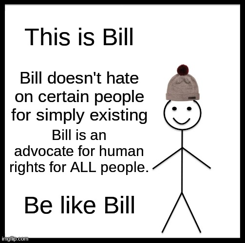 Am I the only universalist left on this Earth? | This is Bill; Bill doesn't hate on certain people for simply existing; Bill is an advocate for human rights for ALL people. Be like Bill | image tagged in memes,be like bill,political meme,human rights | made w/ Imgflip meme maker