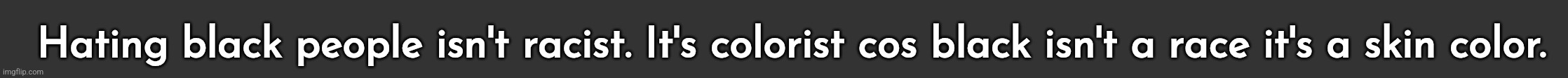 Hating black people isn't racist. It's colorist cos black isn't a race it's a skin color. | made w/ Imgflip meme maker