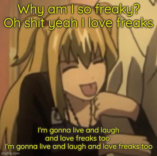 . | Why am I so freaky? Oh shit yeah I love freaks; I'm gonna live and laugh and love freaks too 
I'm gonna live and laugh and love freaks too | made w/ Imgflip meme maker