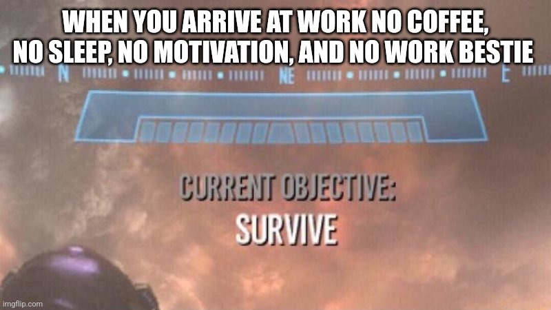 Current Objective: Survive | WHEN YOU ARRIVE AT WORK NO COFFEE, NO SLEEP, NO MOTIVATION, AND NO WORK BESTIE | image tagged in current objective survive,halo,work,besties | made w/ Imgflip meme maker
