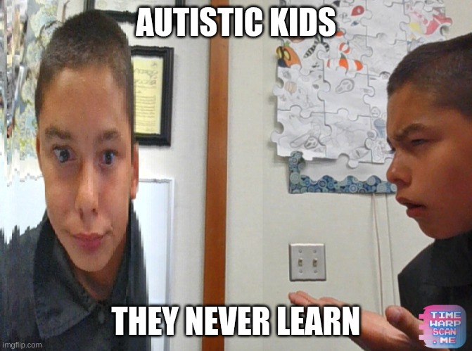 AUTISTIC KID | AUTISTIC KIDS; THEY NEVER LEARN | image tagged in timewarp meme | made w/ Imgflip meme maker
