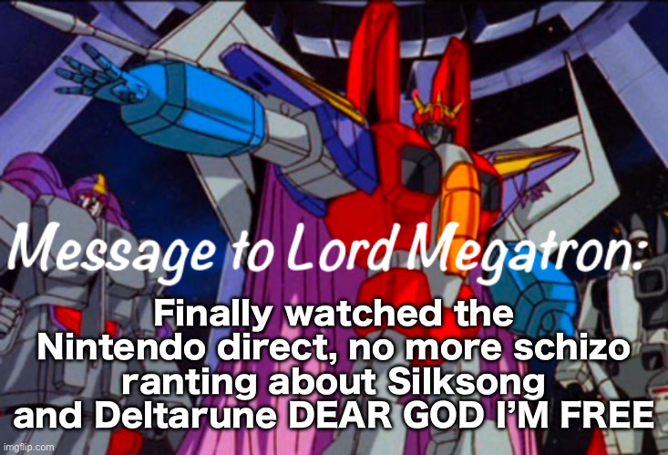 .Starscream.’s announcement temp | Finally watched the Nintendo direct, no more schizo ranting about Silksong and Deltarune DEAR GOD I’M FREE | image tagged in starscream s announcement temp | made w/ Imgflip meme maker