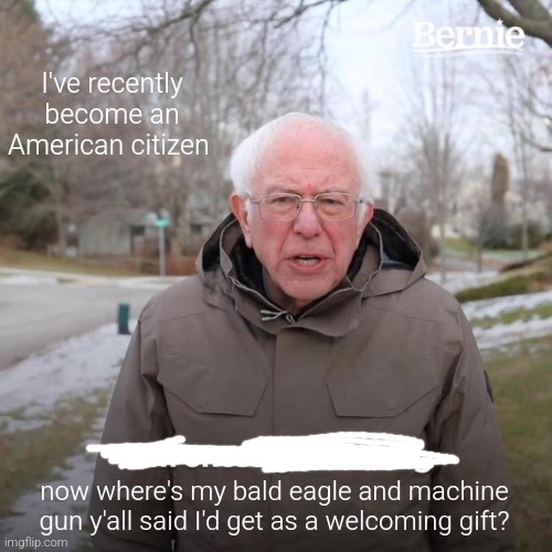gimme that bird | I've recently become an American citizen; now where's my bald eagle and machine gun y'all said I'd get as a welcoming gift? | image tagged in memes,bernie i am once again asking for your support,american | made w/ Imgflip meme maker