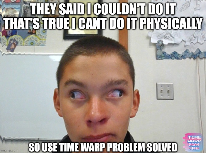 I cant do it physically but I can wiv timewarp | THEY SAID I COULDN'T DO IT
THAT'S TRUE I CANT DO IT PHYSICALLY; SO USE TIME WARP PROBLEM SOLVED | image tagged in time warp memes | made w/ Imgflip meme maker