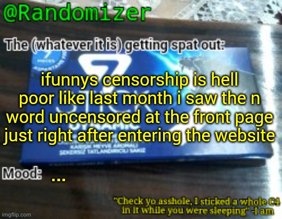 … | ifunnys censorship is hell poor like last month i saw the n word uncensored at the front page just right after entering the website; … | image tagged in randomizer's low quality 7 stick announcement temp | made w/ Imgflip meme maker