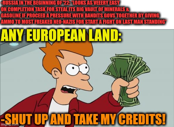 -Money can't shoot. | -RUSSIA IN THE BEGINNING OF '22: *LOOKS AS VEEERY EASY ON COMPLETION TASK FOR STEAL ITS BIG VAULT OF MINERALS & GASOLINE IF PROCEED A PRESSURE WITH BANDITS GOVS TOGETHER BY GIVING AMMO TO MOST FREAKED NEO-NAZIS FOR START A FIGHT ON LAST MAN STANDING*; ANY EUROPEAN LAND:; -SHUT UP AND TAKE MY CREDITS! | image tagged in memes,shut up and take my money fry,scumbag europe,easy rider,neo-nazis,donald trump worst trade deal | made w/ Imgflip meme maker