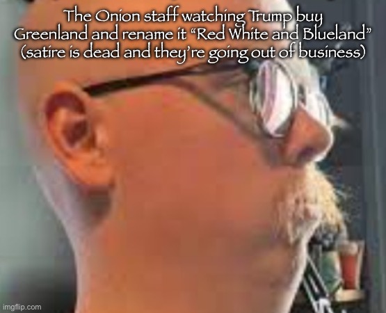Redwhiteandblueland | The Onion staff watching Trump buy Greenland and rename it “Red White and Blueland” (satire is dead and they’re going out of business) | made w/ Imgflip meme maker