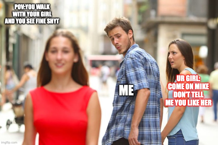 Walking | POV:YOU WALK WITH YOUR GIRL AND YOU SEE FINE SHYT; UR GIRL: COME ON MIKE DON'T TELL ME YOU LIKE HER; ME | image tagged in memes,distracted boyfriend | made w/ Imgflip meme maker
