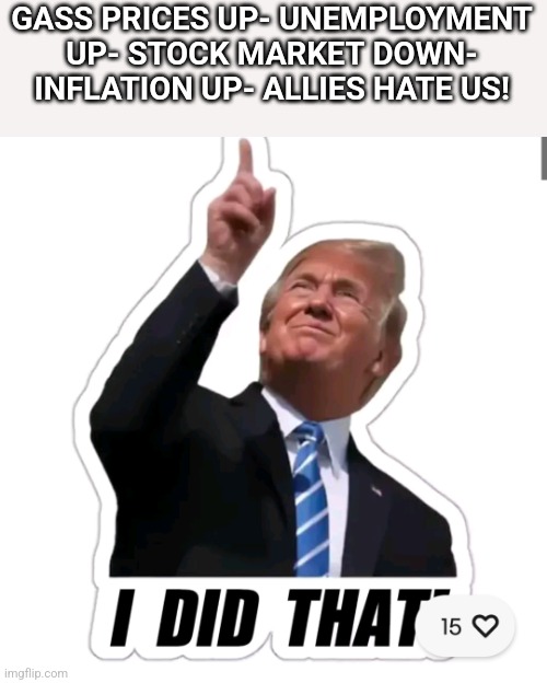 I did that | GASS PRICES UP- UNEMPLOYMENT UP- STOCK MARKET DOWN- INFLATION UP- ALLIES HATE US! | image tagged in donald trump,inflation,elon musk,maga,nevertrump,trump sucks | made w/ Imgflip meme maker