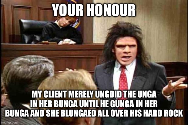 Unfrozen Caveman Lawyer | YOUR HONOUR MY CLIENT MERELY UNGDID THE UNGA IN HER BUNGA UNTIL HE GUNGA IN HER BUNGA AND SHE BLUNGAED ALL OVER HIS HARD ROCK | image tagged in unfrozen caveman lawyer | made w/ Imgflip meme maker