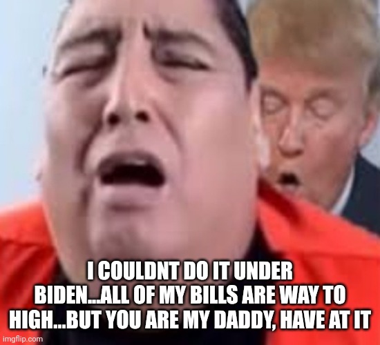 Oh oh trump | I COULDNT DO IT UNDER BIDEN...ALL OF MY BILLS ARE WAY TO HIGH...BUT YOU ARE MY DADDY, HAVE AT IT | image tagged in oh oh trump | made w/ Imgflip meme maker