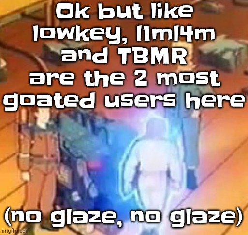 very bright | Ok but like lowkey, l1ml4m and TBMR are the 2 most goated users here; (no glaze, no glaze) | image tagged in very bright | made w/ Imgflip meme maker