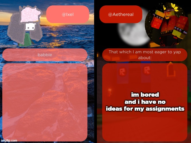 ixel and aethereal shared temp | im bored and i have no ideas for my assignments | image tagged in ixel and aethereal shared temp | made w/ Imgflip meme maker