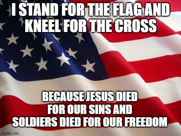 stand for the flag | I STAND FOR THE FLAG AND
KNEEL FOR THE CROSS; BECAUSE JESUS DIED FOR OUR SINS AND SOLDIERS DIED FOR OUR FREEDOM | image tagged in american flag | made w/ Imgflip meme maker