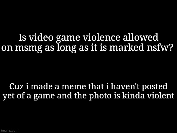 Is video game violence allowed on msmg as long as it is marked nsfw? Cuz i made a meme that i haven't posted yet of a game and the photo is kinda violent | made w/ Imgflip meme maker