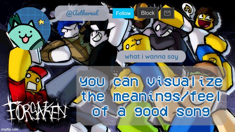 forsaken temp V2 | you can visualize the meanings/feel of a good song | image tagged in forsaken temp v2 | made w/ Imgflip meme maker