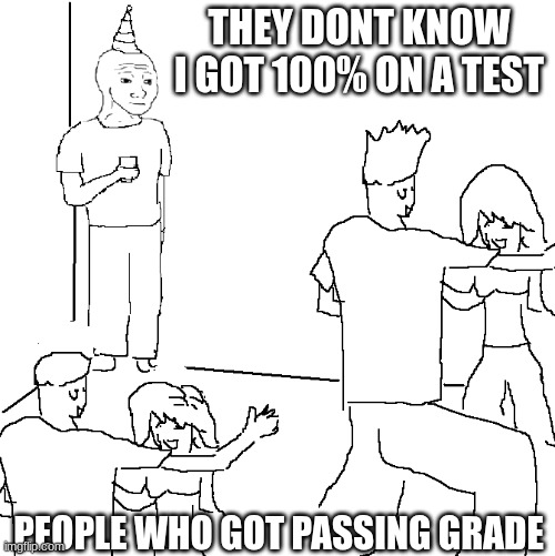 they don't know lol | THEY DONT KNOW I GOT 100% ON A TEST; PEOPLE WHO GOT PASSING GRADE | image tagged in they don't know,school | made w/ Imgflip meme maker