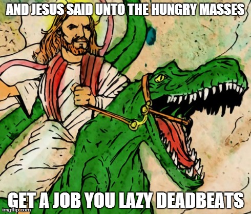 AND JESUS SAID UNTO THE HUNGRY MASSES GET A JOB YOU LAZY DEADBEATS | image tagged in funny,meme,jesus,republican | made w/ Imgflip meme maker