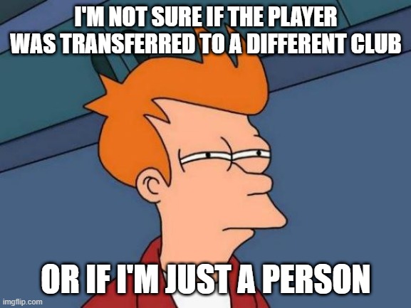 I was transferred to the club | I'M NOT SURE IF THE PLAYER WAS TRANSFERRED TO A DIFFERENT CLUB; OR IF I'M JUST A PERSON | image tagged in memes,futurama fry,funny | made w/ Imgflip meme maker