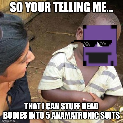 william afton | SO YOUR TELLING ME... THAT I CAN STUFF DEAD BODIES INTO 5 ANAMATRONIC SUITS | image tagged in memes,third world skeptical kid | made w/ Imgflip meme maker