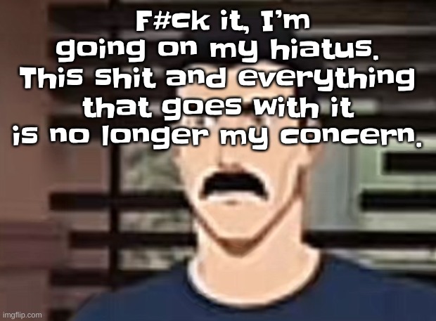 I had a pretty interesting sure | F#ck it, I’m going on my hiatus. This shit and everything that goes with it is no longer my concern. | image tagged in i had a pretty interesting sure | made w/ Imgflip meme maker