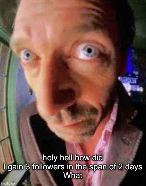 house when he see bbw | holy hell how did I gain 3 followers in the span of 2 days
What | image tagged in house when he see bbw | made w/ Imgflip meme maker