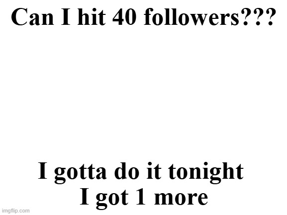 Please guys! Thanks | Can I hit 40 followers??? I gotta do it tonight 
I got 1 more | image tagged in blank white template | made w/ Imgflip meme maker
