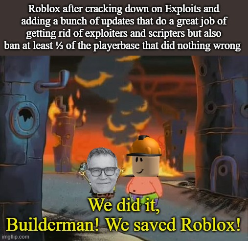 "We did it, Patrick! We saved the City!" | Roblox after cracking down on Exploits and adding a bunch of updates that do a great job of getting rid of exploiters and scripters but also ban at least ⅓ of the playerbase that did nothing wrong; We did it, Builderman! We saved Roblox! | image tagged in we did it patrick we saved the city | made w/ Imgflip meme maker