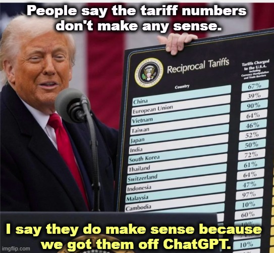 The numbers change from week to week, depending on what Trump pulls out of his @$$. And that uncertainty kills investment. | People say the tariff numbers 
don't make any sense. I say they do make sense because 
we got them off ChatGPT. | image tagged in trump meme generator tariffs,trump,tariffs,ai,chatgpt,idiots | made w/ Imgflip meme maker