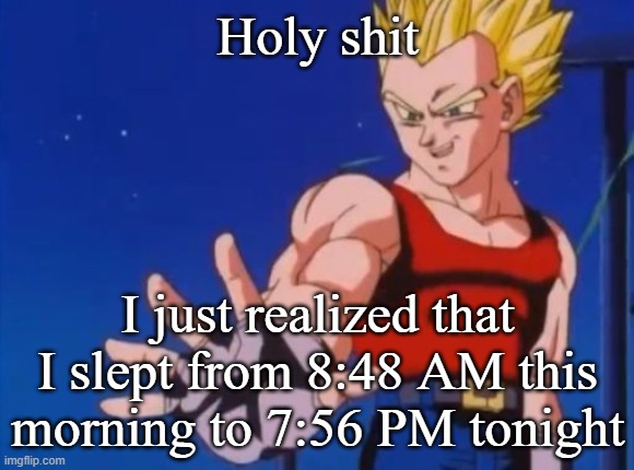GT vegeta | Holy shit; I just realized that I slept from 8:48 AM this morning to 7:56 PM tonight | image tagged in gt vegeta | made w/ Imgflip meme maker