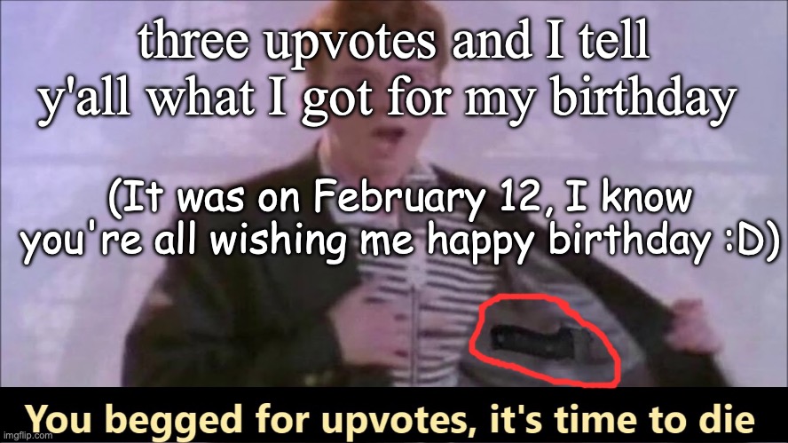 You begged for upvotes, it's time to die | three upvotes and I tell y'all what I got for my birthday; (It was on February 12, I know you're all wishing me happy birthday :D) | image tagged in you begged for upvotes it's time to die | made w/ Imgflip meme maker